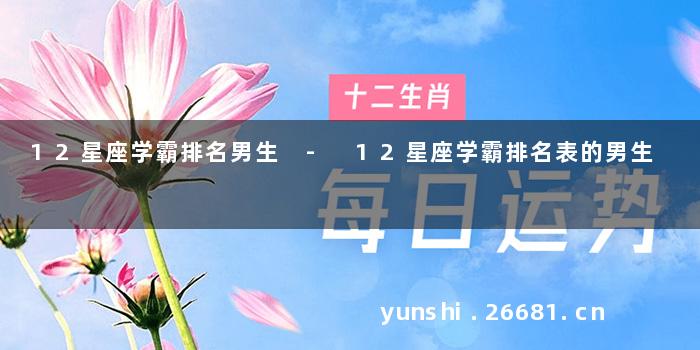 12星座学霸排名男生 - 12星座学霸排名表的男生